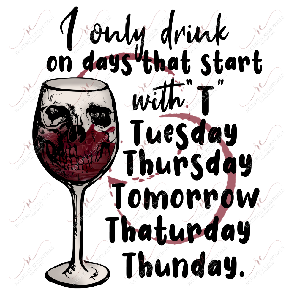 I Only Drink On Days That Start With T - Ready To Press Sublimation Transfer Print Sublimation
