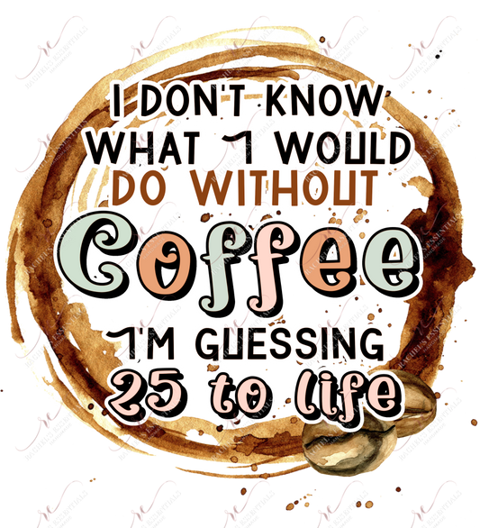 I Dont Know What Id Do Without Coffee Im Guessing 25 To Life - Ready Press Sublimation Transfer