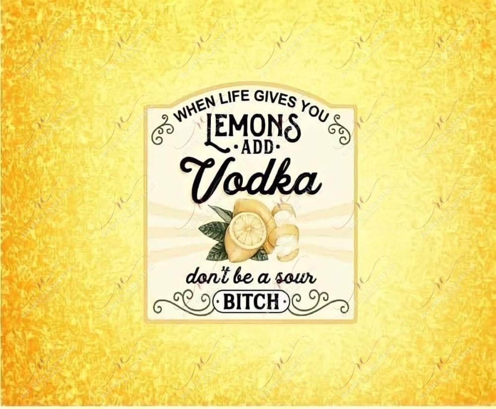 When Life Gives You Lemons Add Vodka Dont Be A Sour Bitch - Ready To Press Sublimation Transfer